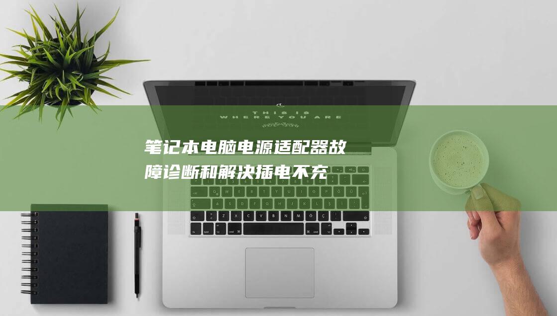 笔记本电脑电源适配器故障：诊断和解决插电不充电问题的全方位指南 (笔记本电脑电池能用几小时)