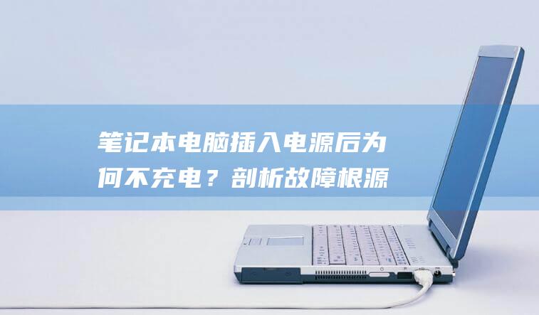 笔记本电脑插入电源后为何不充电？剖析故障根源并提供解决方案 (笔记本电脑插网线怎么连接网络)