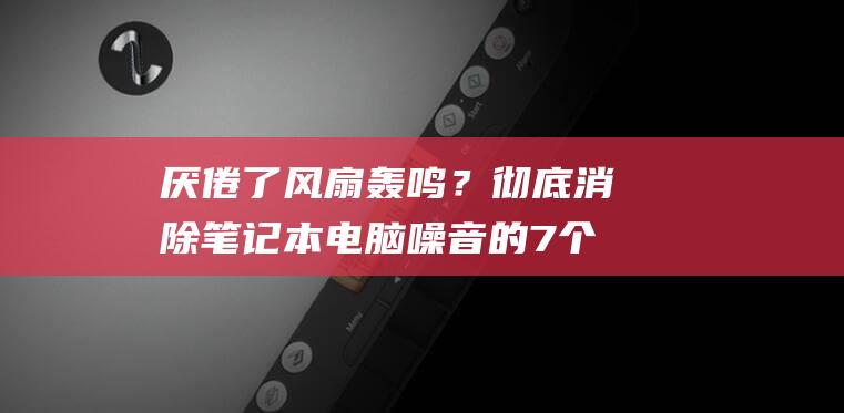 厌倦了风扇轰鸣？彻底消除笔记本电脑噪音的 7 个巧妙妙招 (讨厌风扇)