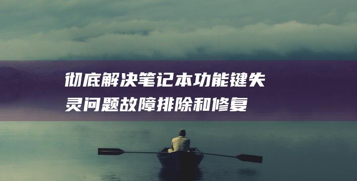 彻底解决笔记本功能键失灵问题：故障排除和修复步骤 (彻底解决笔记本散热问题 bcwlz)