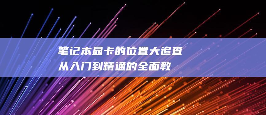 笔记本显卡的位置大追查：从入门到精通的全面教程 (笔记本显卡的作用和功能介绍)