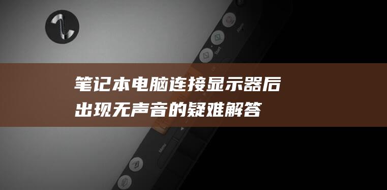 笔记本电脑连接显示器后出现无声音的疑难解答：完整指南 (笔记本电脑连不上wifi怎么解决)