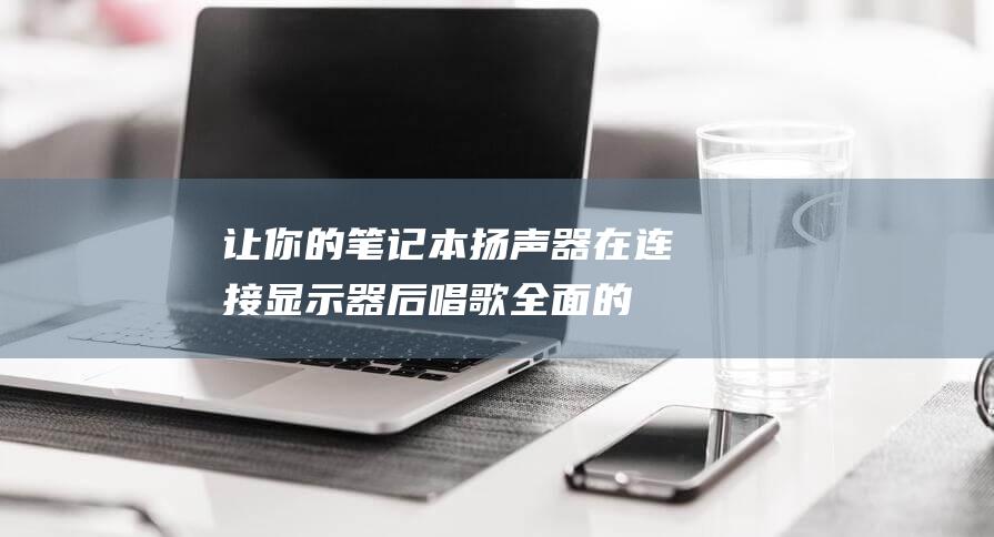 让你的笔记本扬声器在连接显示器后唱歌：全面的声音故障排除指南 (让你的笔记本充电英语)