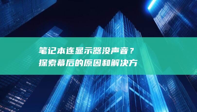 笔记本连显示器没声音？探索幕后的原因和解决方法 (笔记本连显示屏)