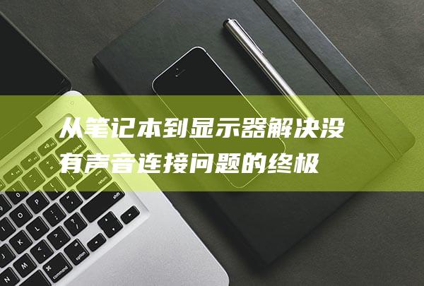 从笔记本到显示器：解决没有声音连接问题的终极故障排除指南 (笔记本显示如何转到台式显示屏)