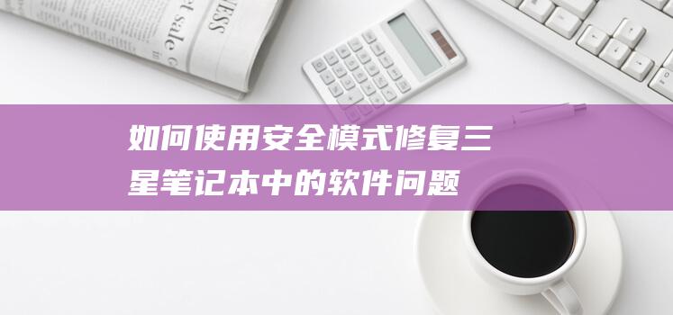 如何使用安全模式修复三星笔记本中的软件问题 (如何使用安全锤)