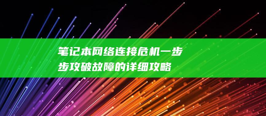 笔记本网络连接危机：一步步攻破故障的详细攻略 (笔记本网络连接不可用)