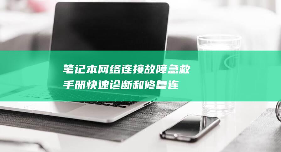 笔记本网络连接故障急救手册：快速诊断和修复连不上网问题 (笔记本网络连接不可用)