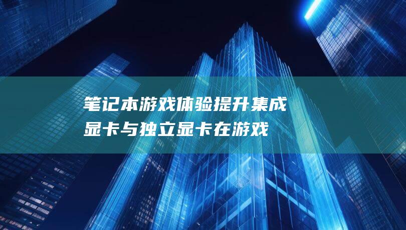 笔记本游戏体验提升: 集成显卡与独立显卡在游戏性能中的对比 (笔记本游戏体验)