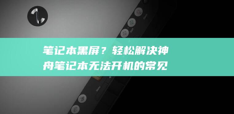 笔记本黑屏？轻松解决神舟笔记本无法开机的常见问题 (笔记本黑屏了怎么恢复正常)