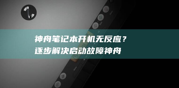 神舟笔记本开机无反应？逐步解决启动故障 (神舟笔记本开不了机,电源灯闪一下)