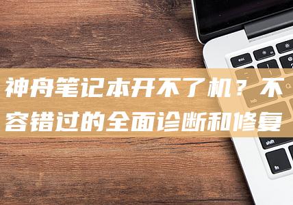 神舟笔记本开不了机？不容错过的全面诊断和修复 (神舟笔记本开不了机,电源灯闪一下)