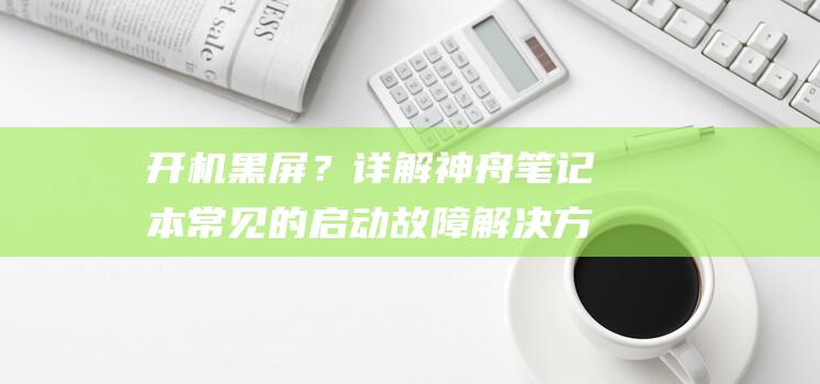 开机黑屏？详解神舟笔记本常见的启动故障解决方案 (开机黑屏可能的原因)