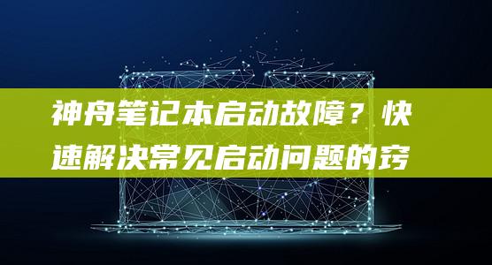 神舟笔记本启动故障？快速解决常见启动问题的窍门 (神舟笔记本启动快捷键)