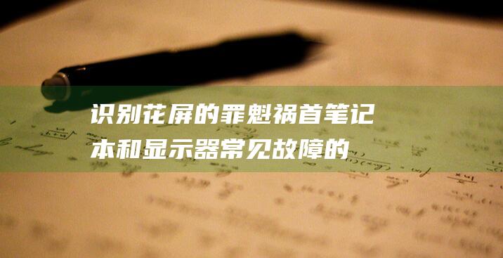 识别花屏的罪魁祸首：笔记本和显示器常见故障的根源分析 (花屏检测算法)