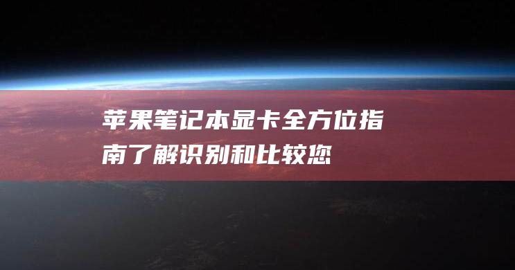 苹果笔记本显卡全方位指南：了解、识别和比较您的选项 (苹果笔记本显卡相当于什么型号)