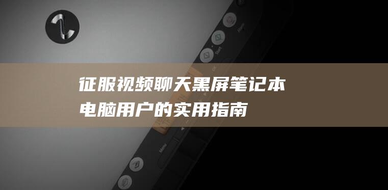 征服视频聊天黑屏：笔记本电脑用户的实用指南 (征服视频聊天软件)