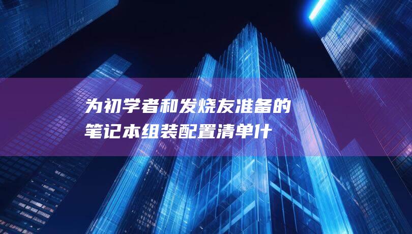 为初学者和发烧友准备的笔记本组装配置清单 (什么是为初学者设计的)