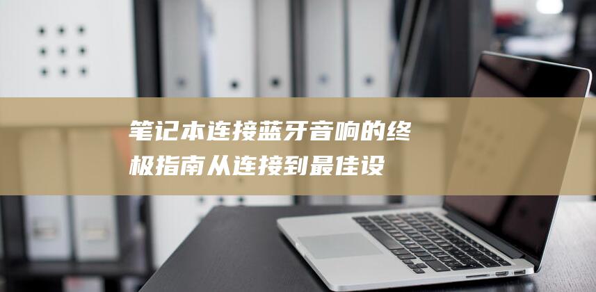 笔记本连接蓝牙音响的终极指南：从连接到最佳设置 (笔记本连接蓝牙音箱怎么设置)