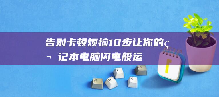 告别卡顿烦恼：10步让你的笔记本电脑闪电般运行 (告别卡顿烦恼的句子)