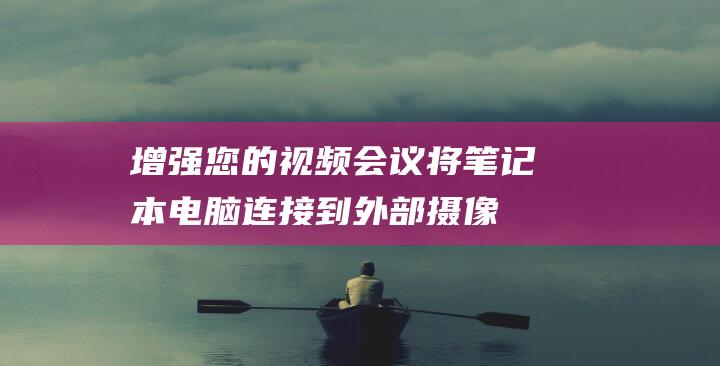 增强您的视频会议：将笔记本电脑连接到外部摄像头的全面指南 (增强您的视频效果英文)