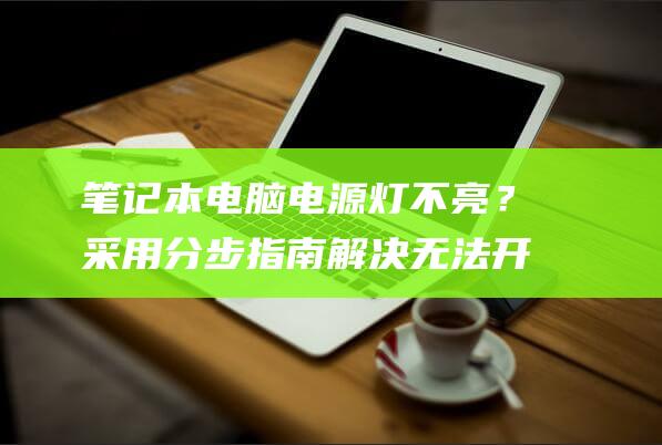 笔记本电脑电源灯不亮？采用分步指南解决无法开机问题 (笔记本电脑电池充不进去电怎么办)