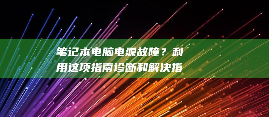 笔记本电脑电源故障？利用这项指南诊断和解决指示灯不亮的问题 (笔记本电脑电池充不进去电怎么办)