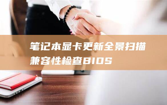 笔记本显卡更新全景扫描：兼容性检查、 BIOS 设置与驱动程序安装 (笔记本显卡更换有必要吗)