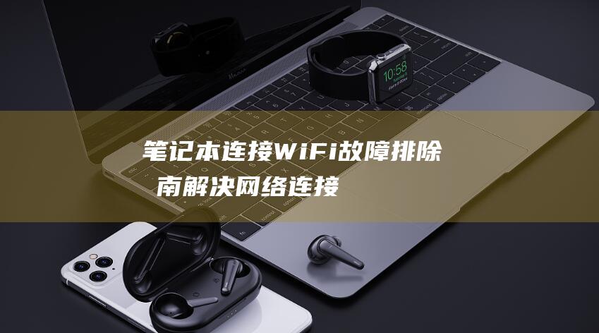 笔记本连接 WiFi 故障排除指南：解决网络连接问题 (笔记本连接wifi但无法访问互联网是什么意思?)