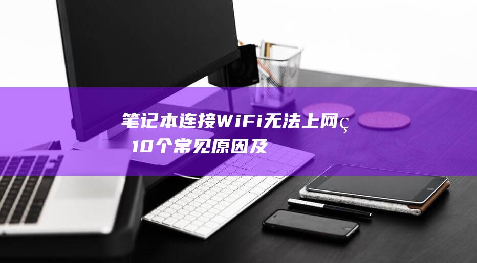 笔记本连接 WiFi 无法上网的 10 个常见原因及其解决方案 (笔记本连接wifi但无法访问互联网是什么意思?)