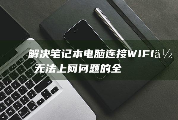 解决笔记本电脑连接 WiFi 但无法上网问题的全面教程 (解决笔记本电脑合上盖显卡不工作)