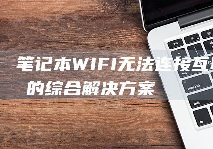 笔记本 WiFi 无法连接互联网的综合解决方案 (笔记本wifi开关在哪里)