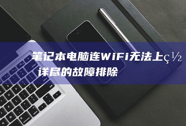 笔记本电脑连 WiFi 无法上网：详尽的故障排除步骤 (笔记本电脑连不上wifi怎么解决)