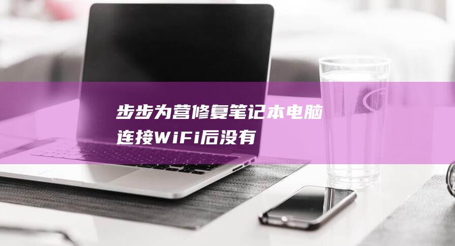 步步为营：修复笔记本电脑连接 Wi-Fi 后没有 Internet 的问题 (步步为营百科)