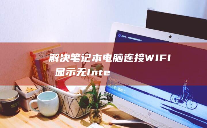 解决笔记本电脑连接 Wi-Fi 后显示无 Internet 的 10 个步骤 (解决笔记本电脑合上盖显卡不工作)