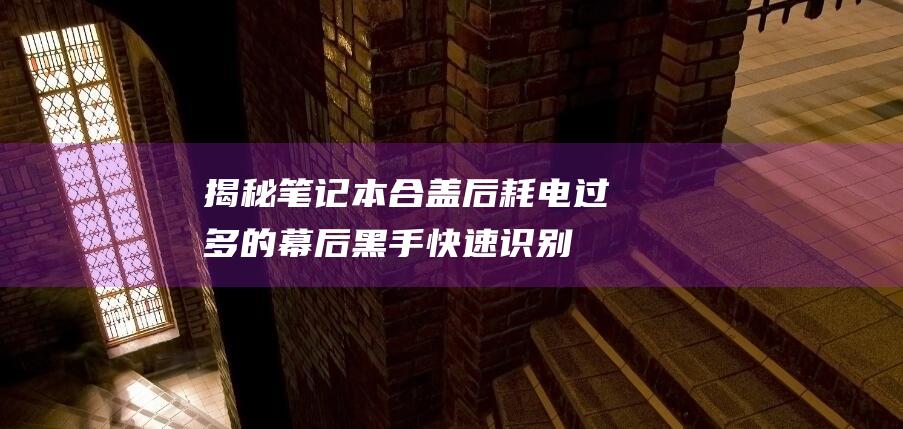 揭秘笔记本合盖后耗电过多的幕后黑手：快速识别并解决常见故障 (笔记本合住)