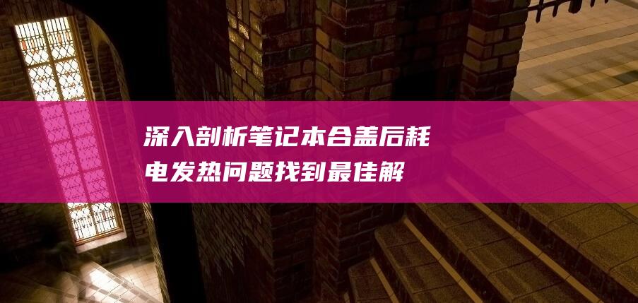 深入剖析笔记本合盖后耗电发热问题：找到最佳解决方案 (深入剖析笔记怎么写)