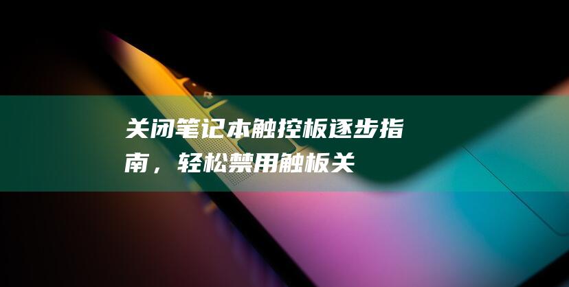 关闭笔记本触控板：逐步指南，轻松禁用触板 (关闭笔记本触摸板功能)