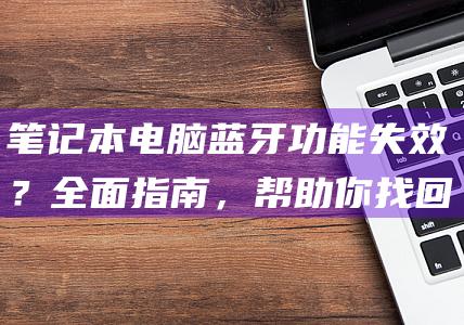 笔记本电脑蓝牙功能失效？全面指南，帮助你找回蓝牙连接 (笔记本电脑蓝屏怎么解决)