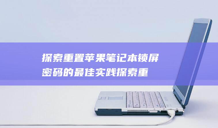 探索重置苹果笔记本锁屏密码的最佳实践 (探索重置苹果怎么用)