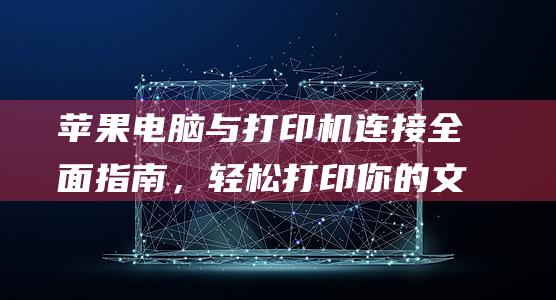 苹果电脑与打印机连接全面指南，轻松打印你的文件 (苹果电脑与打印机脱机怎么办)