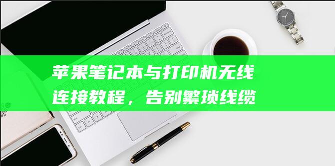 苹果笔记本与打印机无线连接教程，告别繁琐线缆 (苹果笔记本与普通笔记本的区别)