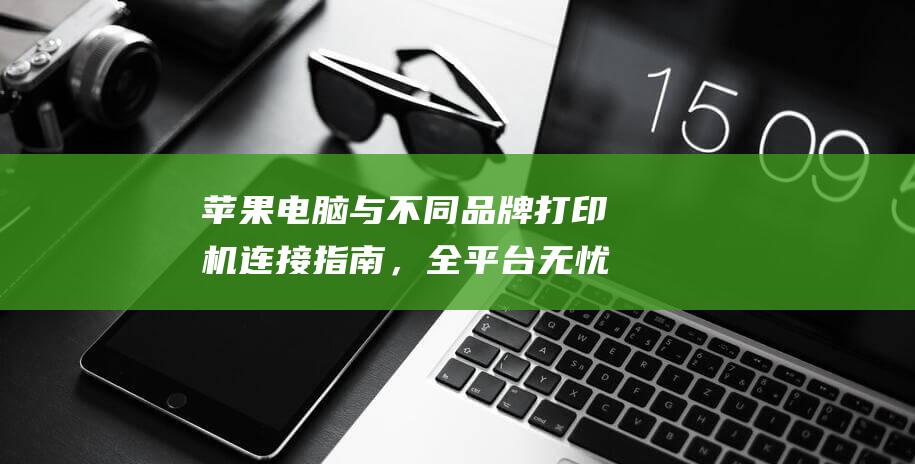 苹果电脑与不同品牌打印机连接指南，全平台无忧打印 (苹果电脑与不兼容区别)