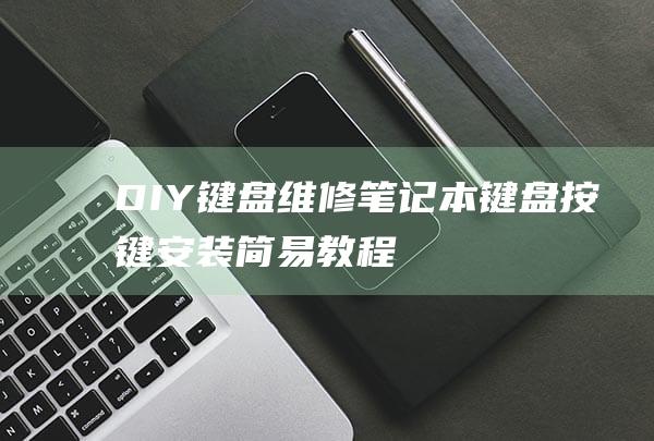 DIY键盘维修：笔记本键盘按键安装简易教程 (diy键盘组装)