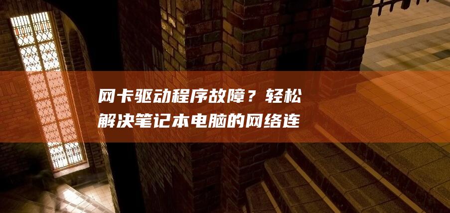 网卡驱动程序故障？轻松解决笔记本电脑的网络连接问题 (网卡驱动程序不正常怎么解决)