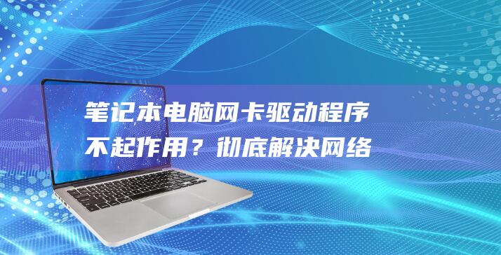 笔记本电脑驱动程序不起作用？彻底解决网络