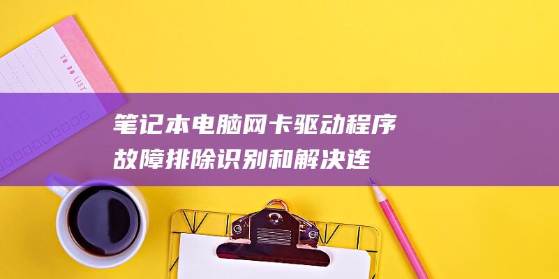 笔记本电脑网卡驱动程序故障排除：识别和解决连接问题的终极指南 (笔记本电脑网线接口在哪里)