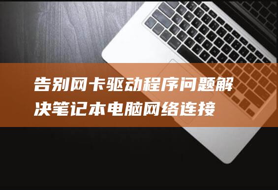 告别网卡驱动程序问题：解决笔记本电脑网络连接问题的全面解决方案 (告别网卡驱动怎么下载)