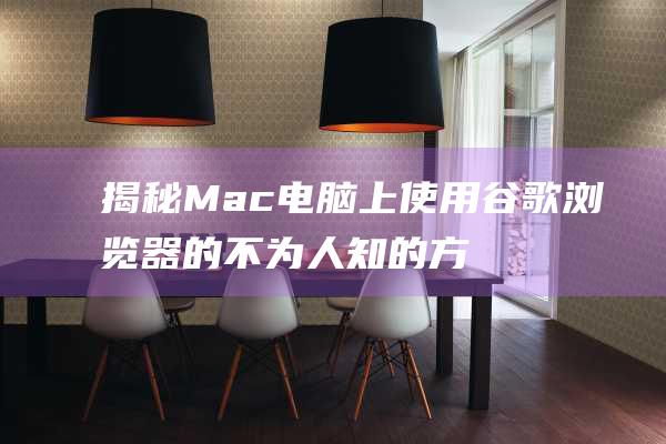 揭秘 Mac 电脑上使用谷歌浏览器的不为人知的方法 (mac电脑)