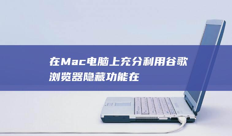 在 Mac 电脑上充分利用谷歌浏览器隐藏功能 (在mac电脑日历为什么会有好友生日)